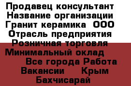 Продавец-консультант › Название организации ­ Гранит-керамика, ООО › Отрасль предприятия ­ Розничная торговля › Минимальный оклад ­ 30 000 - Все города Работа » Вакансии   . Крым,Бахчисарай